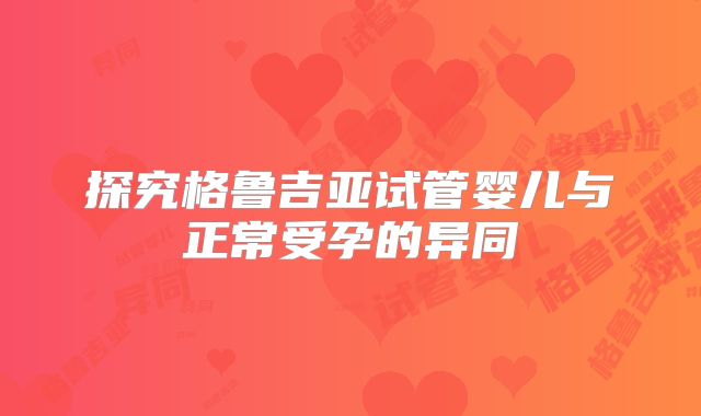 探究格鲁吉亚试管婴儿与正常受孕的异同