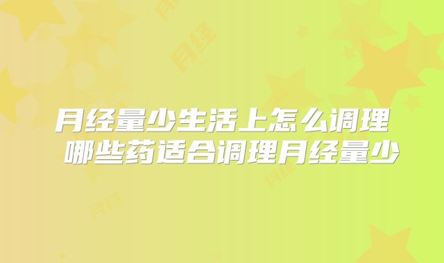 月经量少生活上怎么调理 哪些药适合调理月经量少