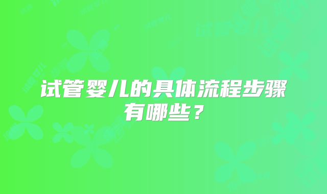 试管婴儿的具体流程步骤有哪些?