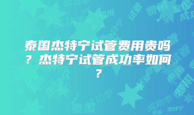 泰国杰特宁试管费用贵吗？杰特宁试管成功率如何？