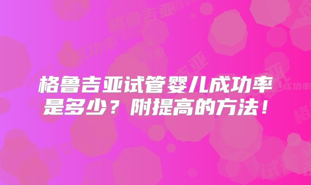 格鲁吉亚试管婴儿成功率是多少？附提高的方法！