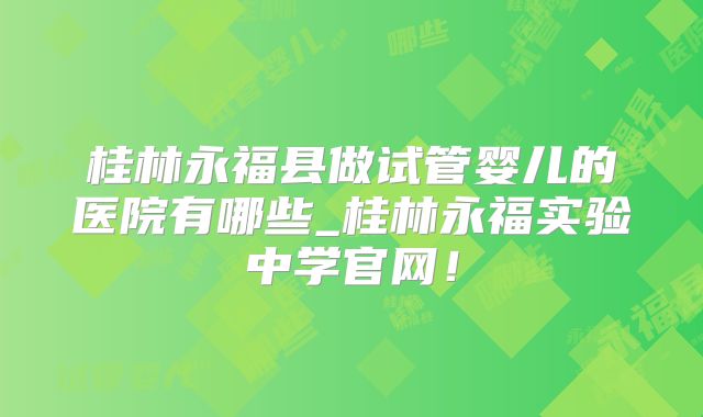 桂林永福县做试管婴儿的医院有哪些_桂林永福实验中学官网!