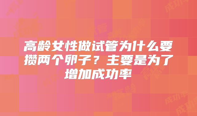 高龄女性做试管为什么要攒两个卵子？主要是为了增加成功率