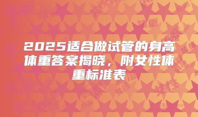 2025适合做试管的身高体重答案揭晓，附女性体重标准表