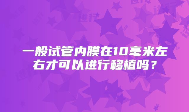 一般试管内膜在10毫米左右才可以进行移植吗？
