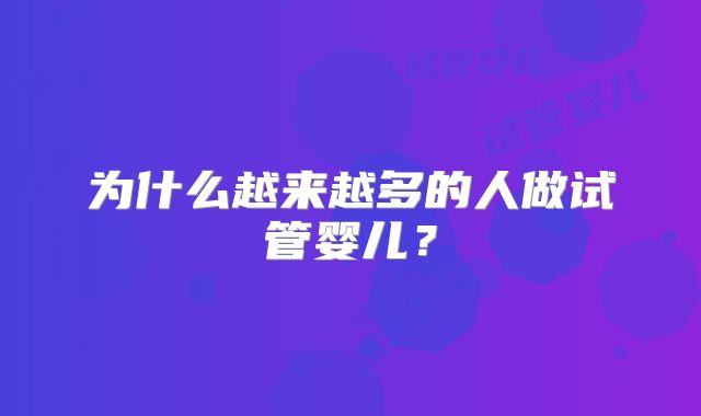 为什么越来越多的人做试管婴儿?