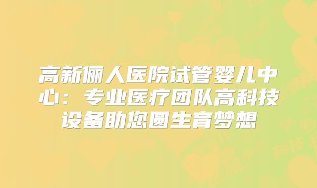 高新俪人医院试管婴儿中心：专业医疗团队高科技设备助您圆生育梦想