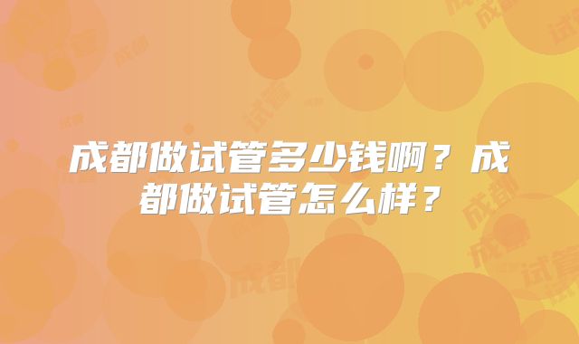 成都做试管多少钱啊？成都做试管怎么样？