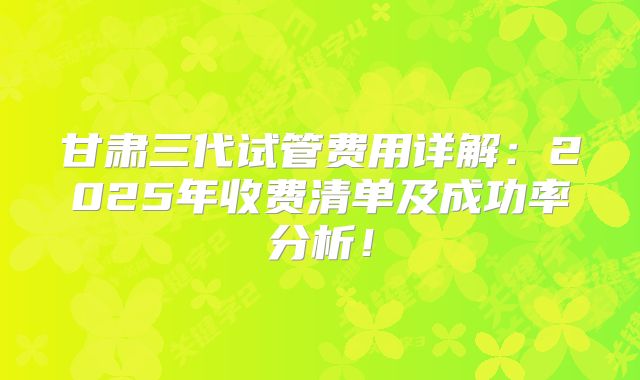 甘肃三代试管费用详解:2025年收费清单及成功率分析!