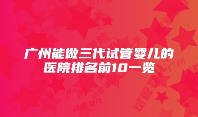 广州能做三代试管婴儿的医院排名前10一览