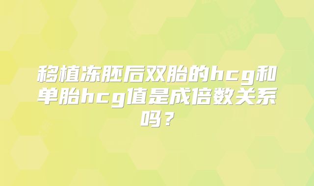 移植冻胚后双胎的hcg和单胎hcg值是成倍数关系吗？