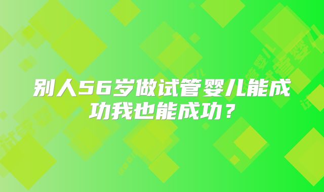 别人56岁做试管婴儿能成功我也能成功？