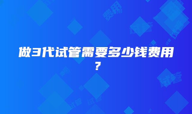 做3代试管需要多少钱费用?