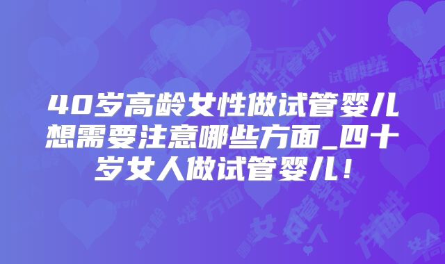 40岁高龄女性做试管婴儿想需要注意哪些方面_四十岁女人做试管婴儿！