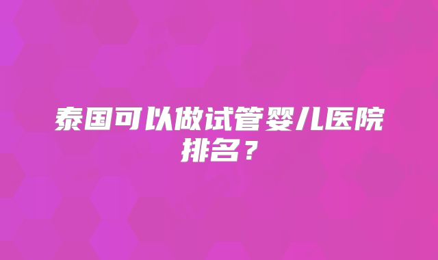 泰国可以做试管婴儿医院排名？