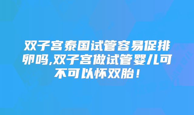 双子宫泰国试管容易促排卵吗,双子宫做试管婴儿可不可以怀双胎！