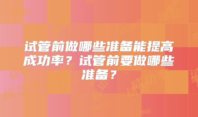 试管前做哪些准备能提高成功率？试管前要做哪些准备？