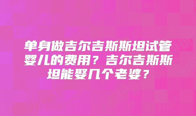 单身做吉尔吉斯斯坦试管婴儿的费用？吉尔吉斯斯坦能娶几个老婆？