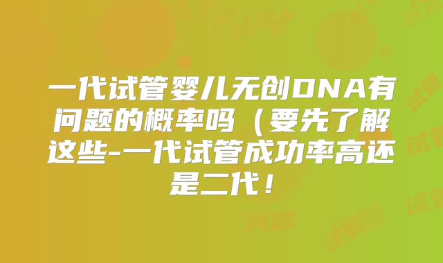 一代试管婴儿无创DNA有问题的概率吗（要先了解这些-一代试管成功率高还是二代！