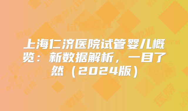 上海仁济医院试管婴儿概览:新数据解析,一目了然(2024版)