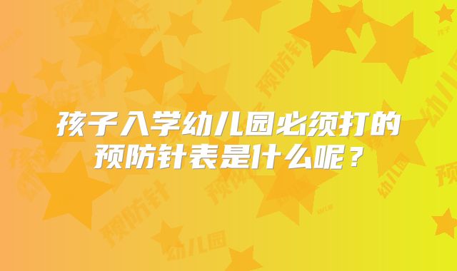 孩子入学幼儿园必须打的预防针表是什么呢?