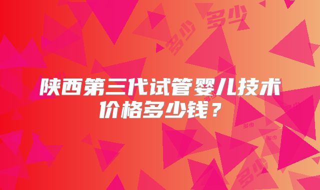 陕西第三代试管婴儿技术价格多少钱？