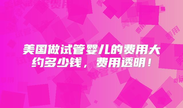 美国做试管婴儿的费用大约多少钱，费用透明！