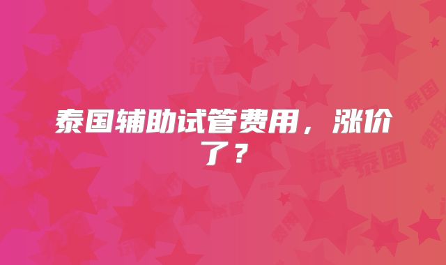 泰国辅助试管费用，涨价了？