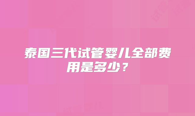 泰国三代试管婴儿全部费用是多少?