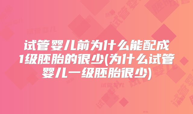 试管婴儿前为什么能配成1级胚胎的很少(为什么试管婴儿一级胚胎很少)