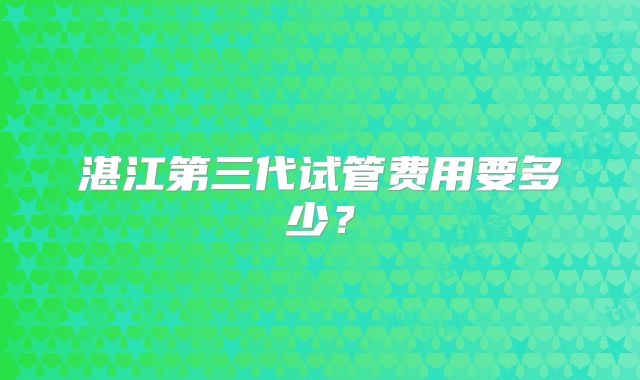 湛江第三代试管费用要多少?
