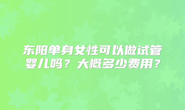 东阳单身女性可以做试管婴儿吗？大概多少费用？