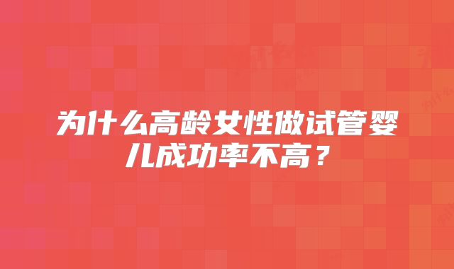 为什么高龄女性做试管婴儿成功率不高？