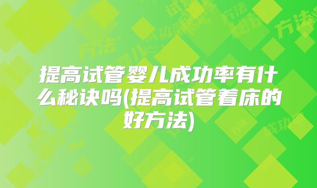 提高试管婴儿成功率有什么秘诀吗(提高试管着床的好方法)