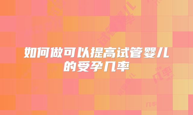 如何做可以提高试管婴儿的受孕几率