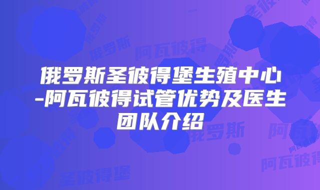 俄罗斯圣彼得堡生殖中心-阿瓦彼得试管优势及医生团队介绍