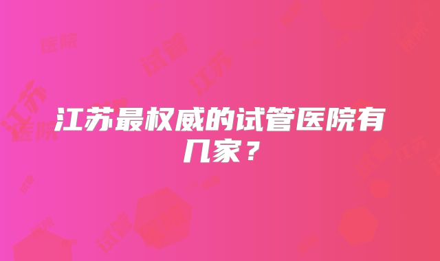 江苏最权威的试管医院有几家?