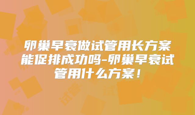 卵巢早衰做试管用长方案能促排成功吗-卵巢早衰试管用什么方案!