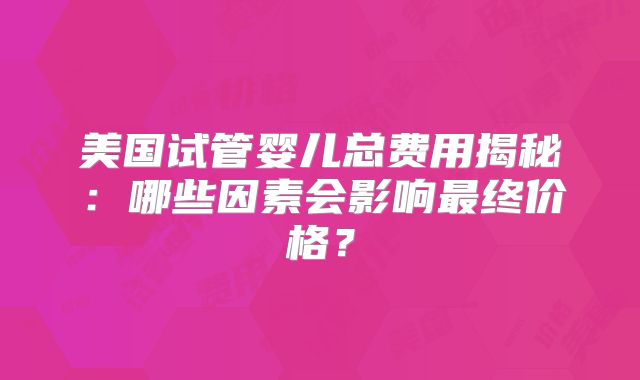 美国试管婴儿总费用揭秘:哪些因素会影响最终价格?