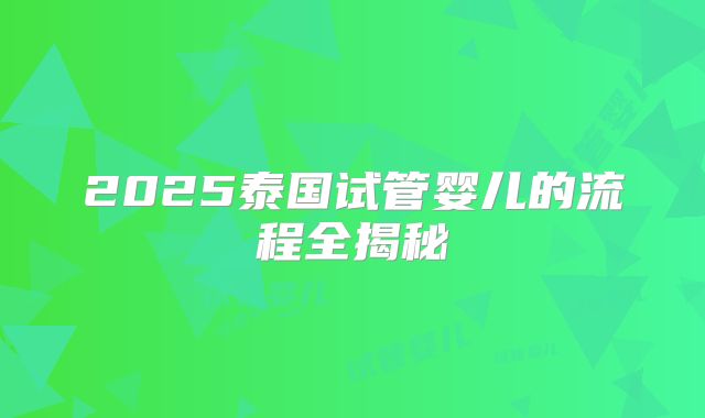 2025泰国试管婴儿的流程全揭秘