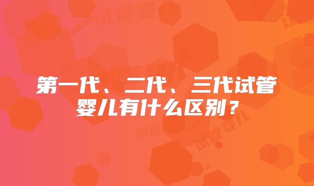 第一代、二代、三代试管婴儿有什么区别？