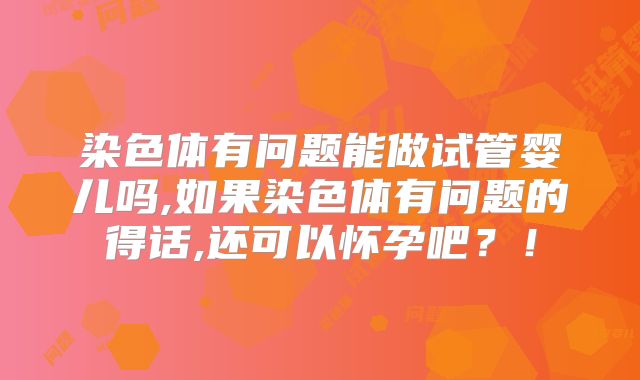 染色体有问题能做试管婴儿吗,如果染色体有问题的得话,还可以怀孕吧？！