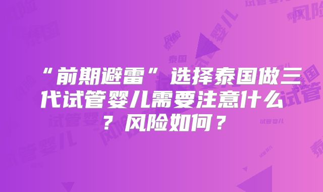 “前期避雷”选择泰国做三代试管婴儿需要注意什么?风险如何?