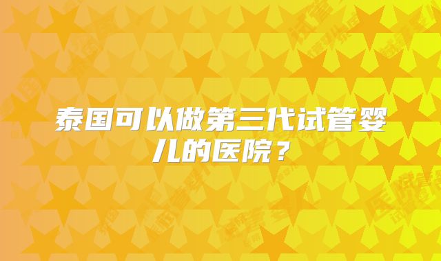 泰国可以做第三代试管婴儿的医院？