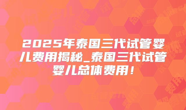 2025年泰国三代试管婴儿费用揭秘_泰国三代试管婴儿总体费用!