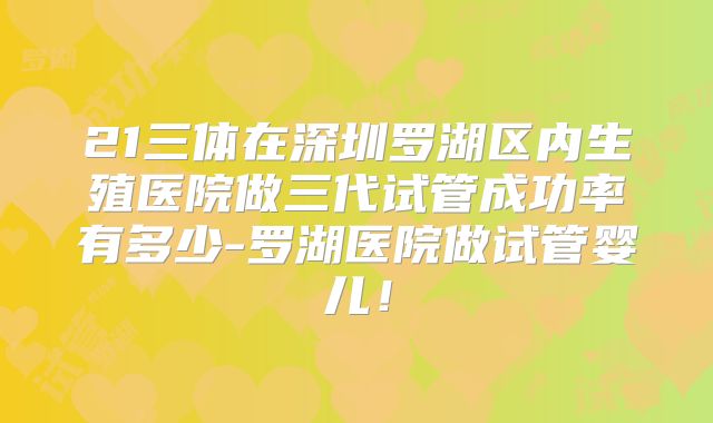 21三体在深圳罗湖区内生殖医院做三代试管成功率有多少-罗湖医院做试管婴儿!