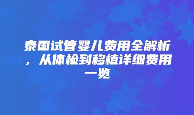 泰国试管婴儿费用全解析，从体检到移植详细费用一览