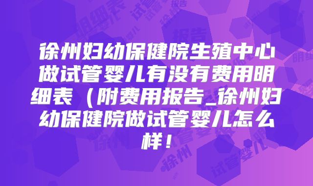 徐州妇幼保健院生殖中心做试管婴儿有没有费用明细表（附费用报告_徐州妇幼保健院做试管婴儿怎么样！