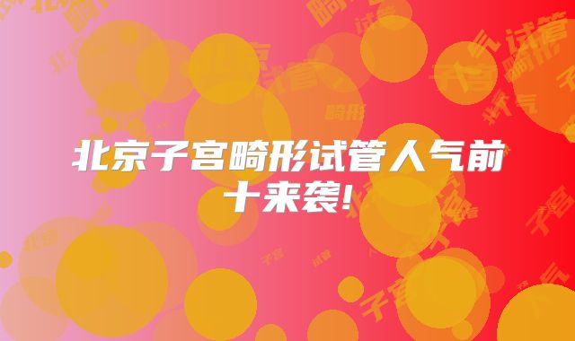 北京子宫畸形试管人气前十来袭!