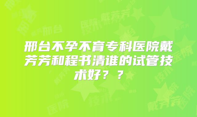 邢台不孕不育专科医院戴芳芳和程书清谁的试管技术好？？